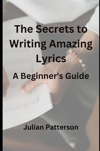 The Secrets to Writing Amazing Lyrics: A Beginner's Guide