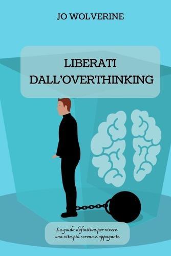 Liberati Dall'overthinking: La guida definitiva per vivere una vita più serena e appagante