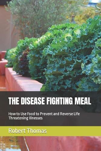 The Disease Fighting Meal: How to Use Food to Prevent and Reverse Life Threatening Illnesses
