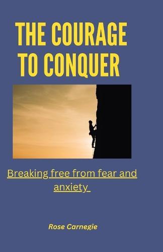 The courage to conquer: Breaking free from fear and anxiety