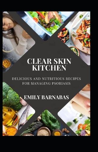 Clear Skin Kitchen: Delicious and Nutritious Recipes for Managing Psoriasis