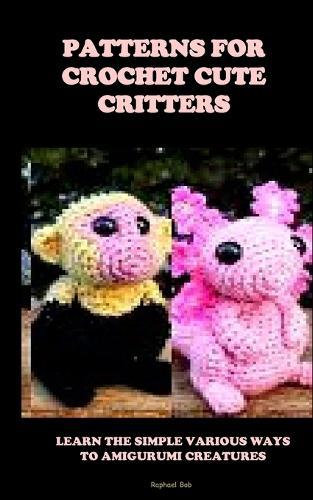 Patterns for Crochet Cute Critters: Learn the Simple Various Ways to Amigurumi Creatures