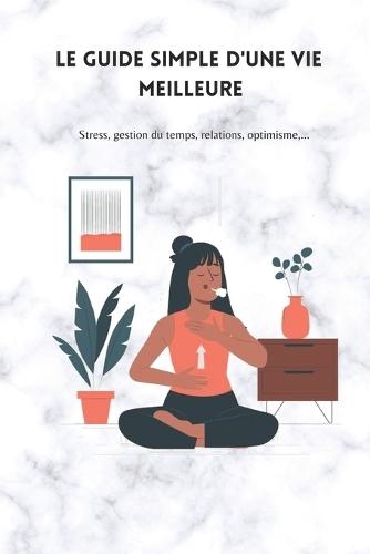 Le guide simple d'une vie meilleure: Stress, gestion du temps, relations, optimisme, ...