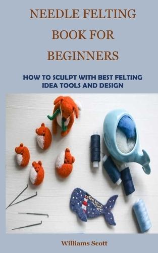 Needle Felting Book for Beginners: How to Sculpt with Best Felting Idea Tools and Design