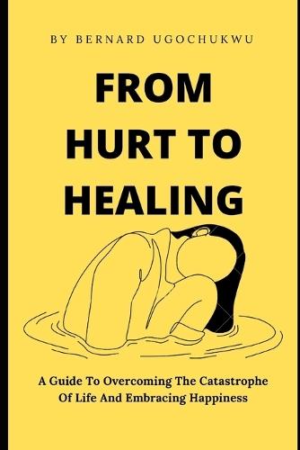 From Hurt to Healing: A Guide To Overcoming The Catastrophe Of Life And Embracing Happiness