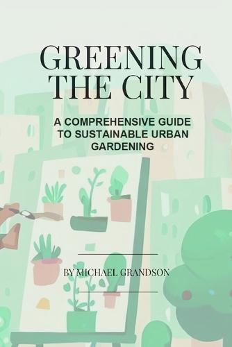 Greening The City: A Comprehensive Guide to Sustainable Urban Gardening