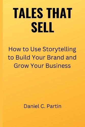 Tales That Sell: How to Use Storytelling to Build Your Brand and Grow Your Business