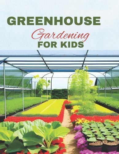 Greenhouse Gardening For Kids: A Guide to Growing, Learning, and Exploring the World of Plants