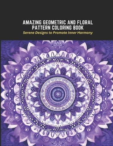 Amazing Geometric and Floral Pattern Coloring Book: Serene Designs to Promote Inner Harmony