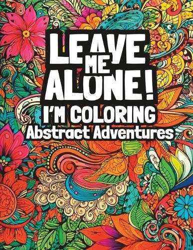 Leave Me Alone! I'm Coloring Abstract Adventures: Adult Coloring Book for Mindfulness Relaxation