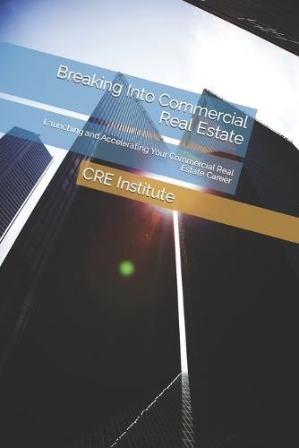 Breaking Into Commercial Real Estate: Launching and Accelerating Your Commercial Real Estate Career