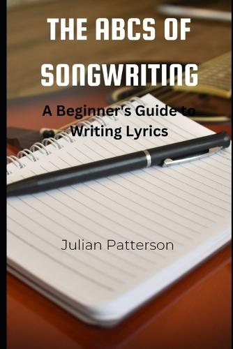 The ABCs of Songwriting: A Beginner's Guide to Writing Lyrics