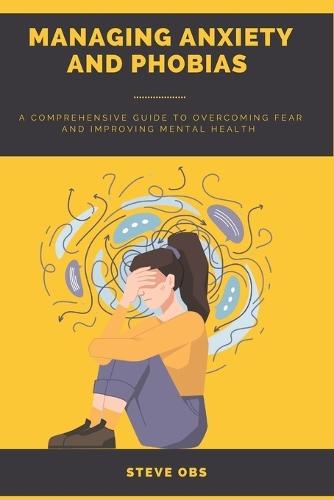 Managing Anxiety and Phobias: A Comprehensive Guide to Overcoming Fear and Improving Mental Health