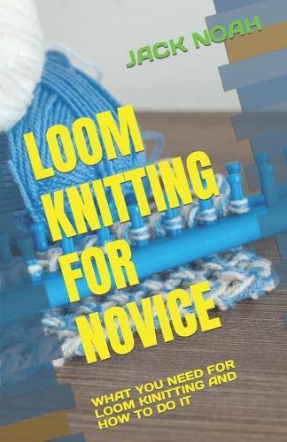 Loom Knitting for Novice: What You Need for Loom Kinitting and How to Do It