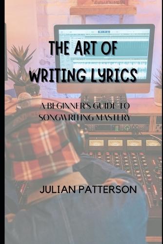 The Art of Writing Lyrics: A Beginner's Guide to Songwriting Mastery
