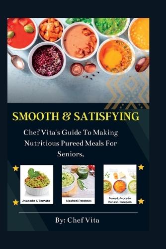 Smooth and Satisfying: Chef Vita's Guide To Making Nutritious Pureed Meals For Seniors,