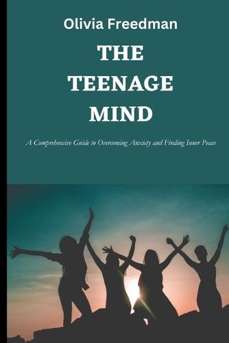 The Teenage mind: A Comprehensive Guide to Overcoming Anxiety and Finding Inner Peace