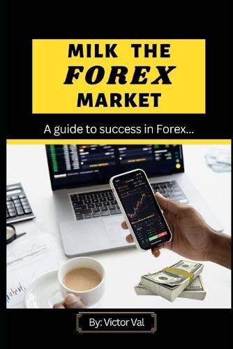 Milk the Forex Market: Guide to success in Forex.