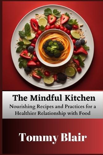 The Mindful Kitchen: Nourishing Recipes and Practices for a Healthier Relationship with Food