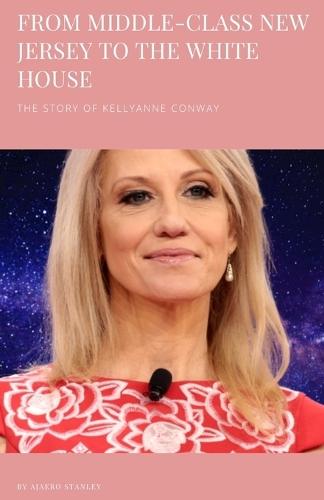 From Middle-Class New Jersey to the White House: The Story of Kellyanne Conway
