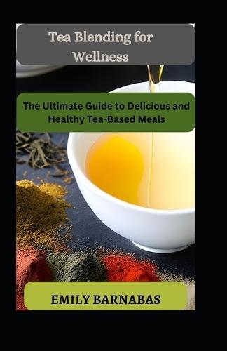 Tea Blending for Wellness: The Ultimate Guide to Delicious and Healthy Tea-Based Meals