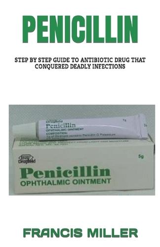Penicillin: Step by Step Guide to Antibiotic Drug That Conquered Deadly Infections