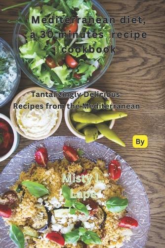 Mediterranean diet 30-minute recipe cookbook: Tantalizingly Delicious Recipes from the Mediterranean