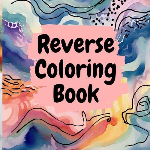 Reverse Coloring Book: A Reverse Color Book For Adults