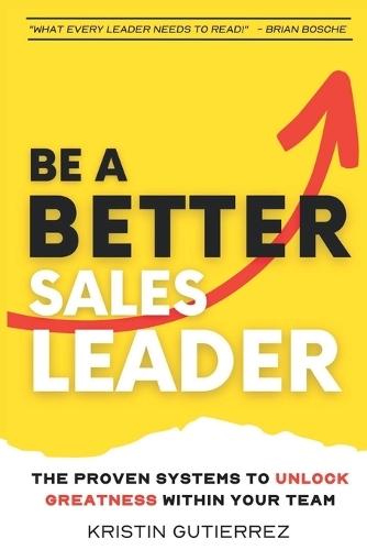 Be A Better Sales Leader: The Proven Systems to Unlock Greatness Within Your Team