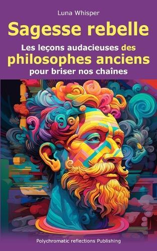 Sagesse rebelle: Les leçons audacieuses des philosophes anciens pour briser nos chaînes