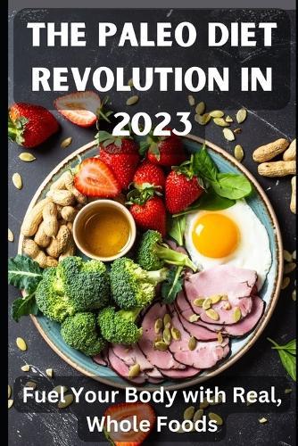 The Paleo Diet Revolution in 2023: Fuel Your Body with Real, Whole Foods
