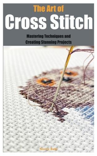 The Art of Cross Stitch: Mastering Techniques and Creating Stunning Projects