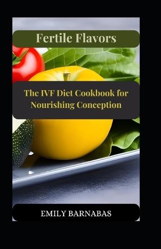 Fertile Flavors: The IVF Diet Cookbook for Nourishing Conception