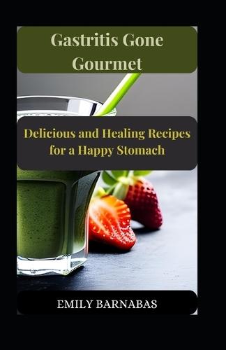 Gastritis Gone Gourmet: Delicious and Healing Recipes for a Happy Stomach