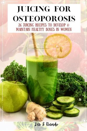 Juicing For Osteoporosis: 26 Juicing Recipes To Develop & Maintain Healthy Bones in Women