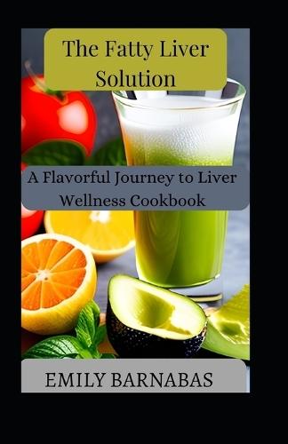 The Fatty Liver Solution: A Flavorful Journey to Liver Wellness Cookbook