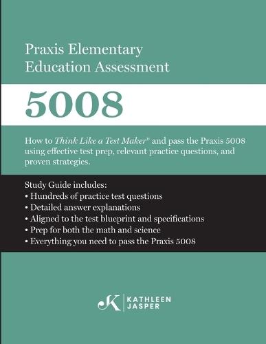 Praxis Elementary Education Assessment 5008: Mathematics and Science: How to Think Like a Test Maker and pass the Praxis 5008 using effective test prep, relevant practice questions, and proven strategies