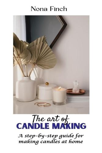 The Art of Candle Making: A step-by-step guide for making candles at home