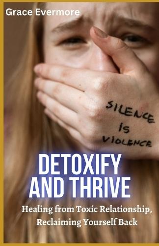 Detoxify and Thrive: Healing from Toxic Relationship, Reclaiming Yourself Back