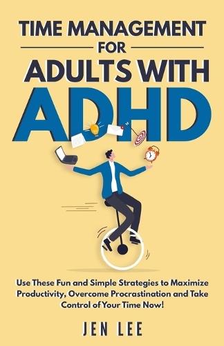 Time Management for Adults With ADHD: Use These Fun and Simple Strategies to Maximize Productivity, Overcome Procrastination and Take Control of Your Time Now!