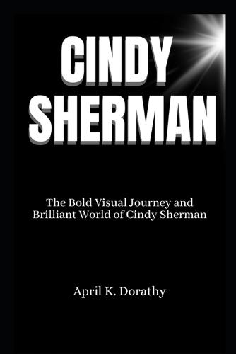 Cindy Sherman: The Bold Visual Journey and Brilliant World of Cindy Sherman