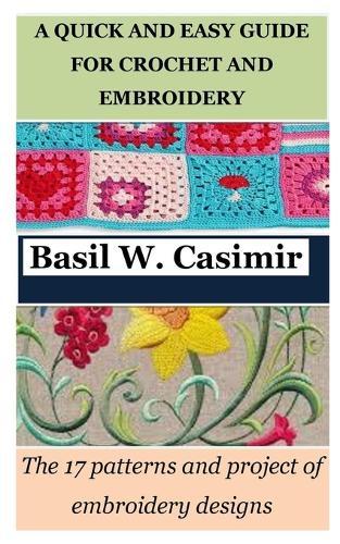 A Quick and Easy Guide for Crochet and Embroidery: The 17 patterns and project of embroidery designs