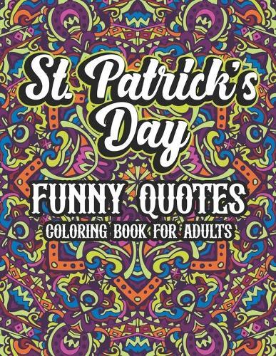 St. Patrick's Day Funny Quotes Coloring Book For Adults: Humor St. Paddy's Sayings Adult Coloring Book For Men and Women Who Love Irish Culture. Clover Flower Mandala Coloring Book