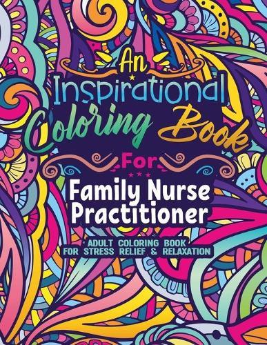 Family Nurse Practitioner Coloring Book: Coloring Book for Adults A Funny & Inspirational Family Nurse Practitioner Adult Coloring Book for Stress Relief & Relaxation Gifts for Family Nurse Practitioners