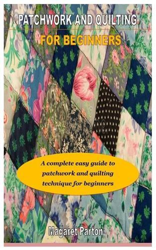 Patchwork and Quilting for Beginners: A complete easy guide to patchwork and quilting technique for beginners