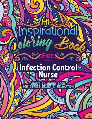 Infection Control Nurse Coloring Book: Coloring Book for Adults A Funny & Inspirational Infection Control Nurse Adult Coloring Book for Stress Relief & Relaxation Gifts for Infection Control Nurse Practitioners