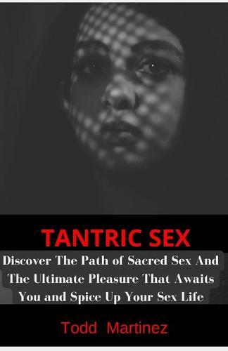 Tantric Sex: Discover The Path of Sacred Sex And The Ultimate Pleasure That Awaits You and Spice Up Your Sex Life