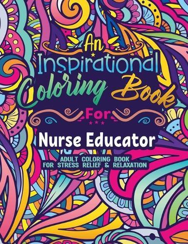 Nurse Educator Coloring Book: Coloring Book for Adults A Funny & Inspirational Nurse Educator Adult Coloring Book for Stress Relief & Relaxation Gifts for Nurse Educators
