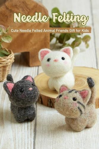 Needle Felting: Cute Needle Felted Animal Friends Gift for Kids