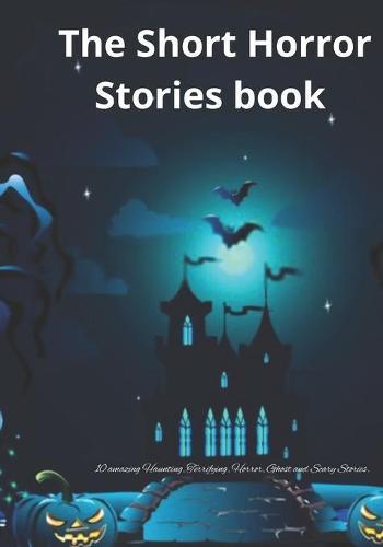 The Short Horror Stories book: 10 amazing Haunting, Terrifying, Horror, Ghost and Scary Stories.
